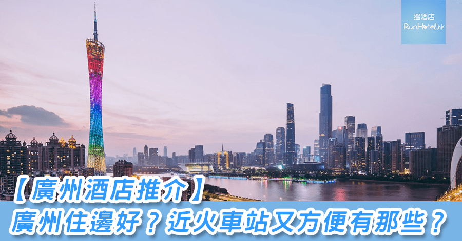 【廣州酒店推介】廣州住邊好？近火車站又方便有那些？