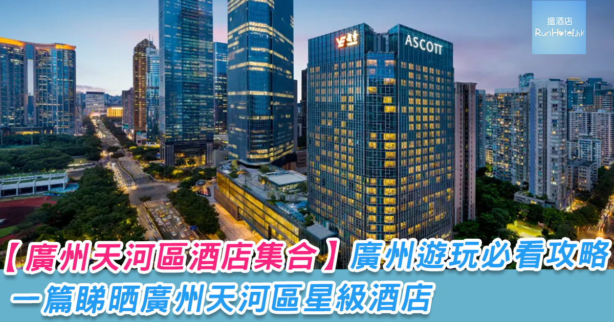 【14 間廣州天河區酒店集合】廣州遊玩必看攻略!一篇睇晒廣州天河區星級酒店,極致奢華,超美景觀打卡一絕