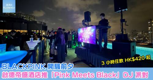BLACKPINK 開騷前夕，啟德帝盛酒店推「Pink Meets Black」DJ 派對， 3 小時任飲 HK$ 420 起