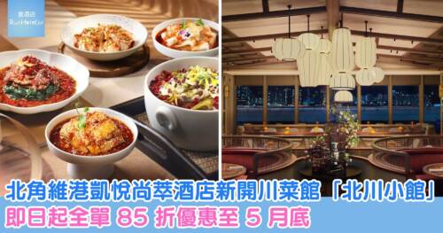 北角維港凱悅尚萃酒店新開川菜館「北川小館」,即日起全單 85 折優惠至 5 月底
