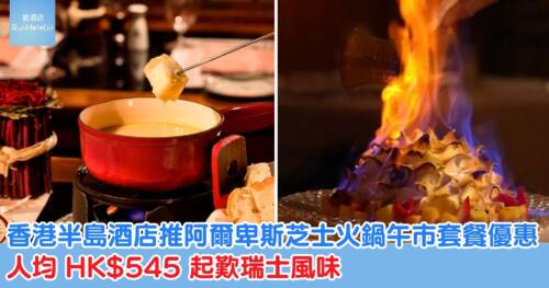香港半島酒店瑞樵閣 Chesa 推阿爾卑斯芝士火鍋午市套餐優惠,人均 HK$545 起歎瑞士風味