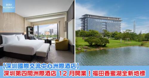 【深圳國際交流中心洲際酒店】深圳第四間洲際酒店12月開業!福田香蜜湖全新地標,設 6 間餐廳、室內泳池,房價 HK$ 2,489 起